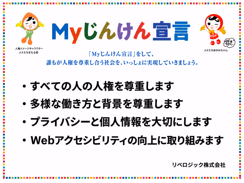 Myじんけん宣言。リベロジック株式会社は、すべての人の人権を尊重します。多様な働き方と背景を尊重します。プライバシーと個人情報を大切にします。Webアクセシビリティの向上に取り組みます。
